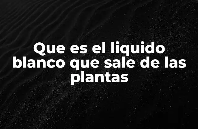 Que es el Liquido Blanco que Sale de las Plantas