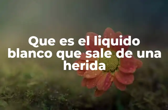 Que es el Liquido Blanco que Sale de una Herida