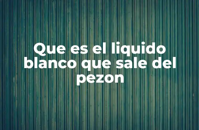 Que es el Liquido Blanco que Sale Del Pezon
