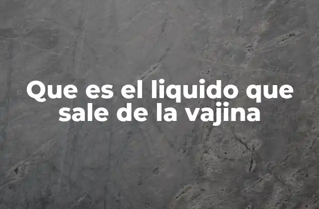 Que es el Liquido que Sale de la Vajina