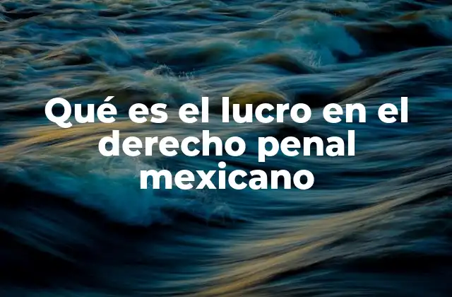 Qué es el Lucro en el Derecho Penal Mexicano