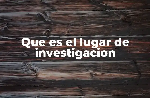 Que es el Lugar de Investigacion