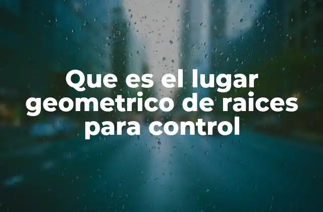 Que es el Lugar Geometrico de Raices para Control