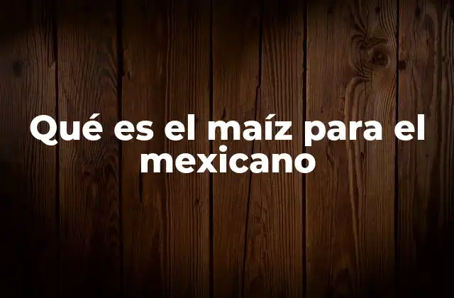 Qué es el Maíz para el Mexicano