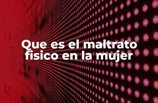 Que es el Maltrato Fisico en la Mujer