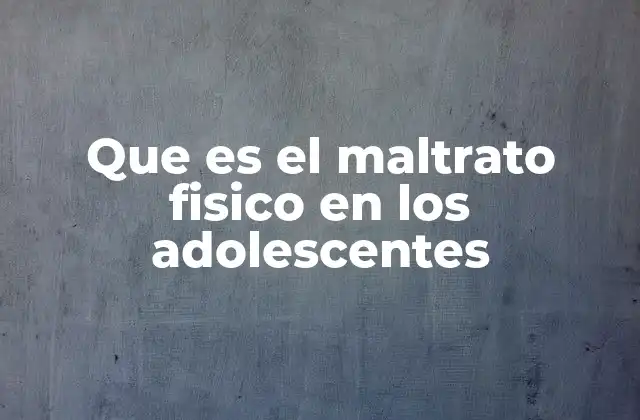 Que es el Maltrato Fisico en los Adolescentes
