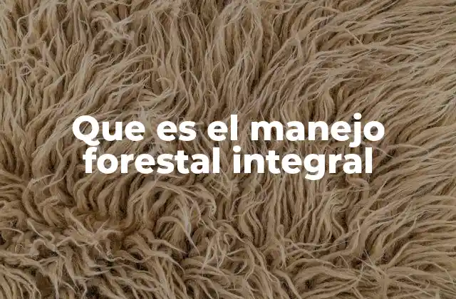 Que es el Manejo Forestal Integral