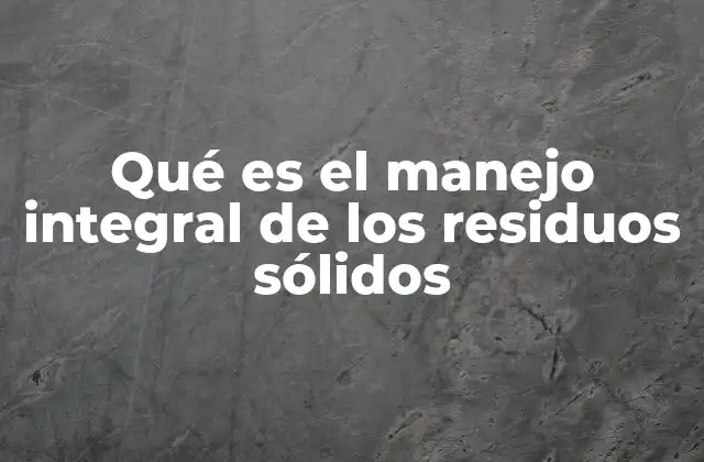 Qué es el Manejo Integral de los Residuos Sólidos