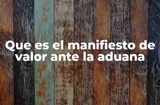 Que es el Manifiesto de Valor ante la Aduana 2 La importancia del valor declarado en el proceso de importación