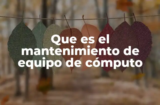 Que es el Mantenimiento de Equipo de Cómputo