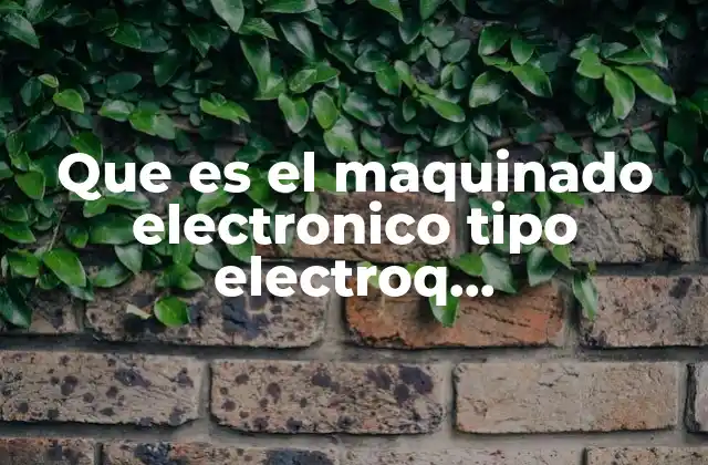 Que es el Maquinado Electronico Tipo Electroq Electroquimico