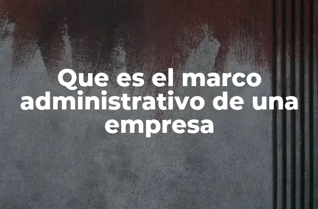 Que es el Marco Administrativo de una Empresa