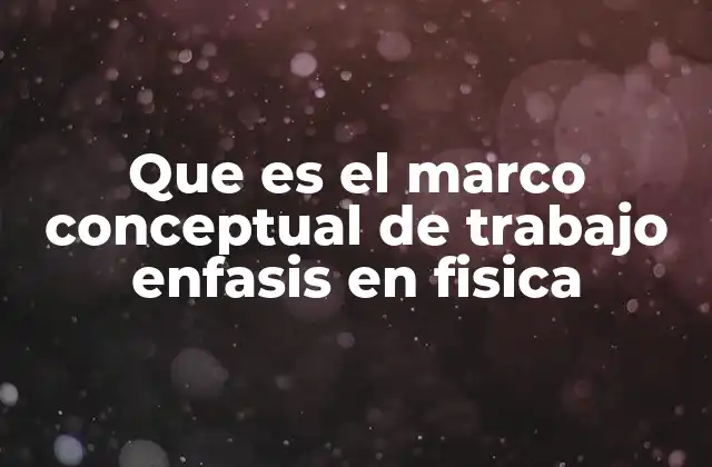 Que es el Marco Conceptual de Trabajo Enfasis en Fisica