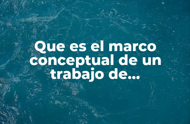 Que es el Marco Conceptual de un Trabajo de Investigacion