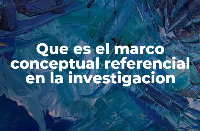 Que es el Marco Conceptual Referencial en la Investigacion