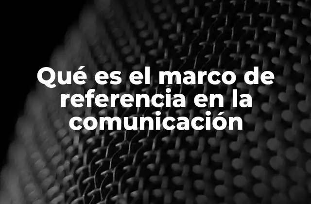 Qué es el Marco de Referencia en la Comunicación