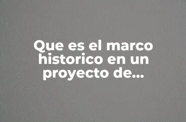 Que es el Marco Historico en un Proyecto de Investigacion
