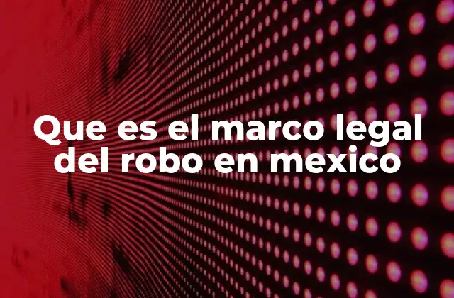 Que es el Marco Legal Del Robo en Mexico