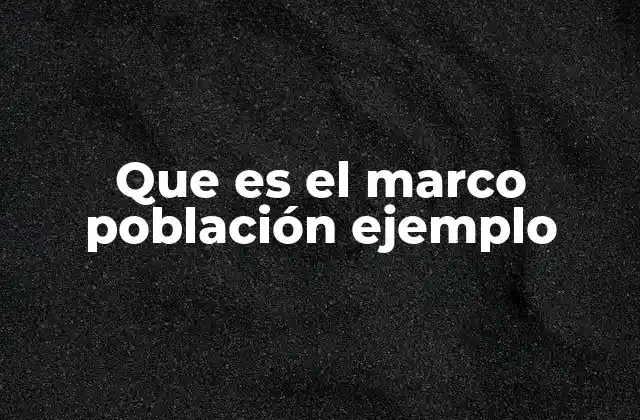 Que es el Marco Población Ejemplo 2 El papel del marco de población en el diseño muestral