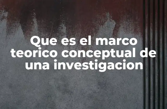 Que es el Marco Teorico Conceptual de una Investigacion