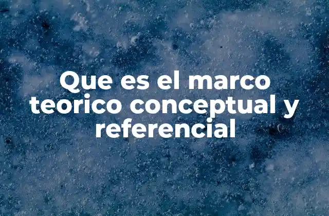 Que es el Marco Teorico Conceptual y Referencial