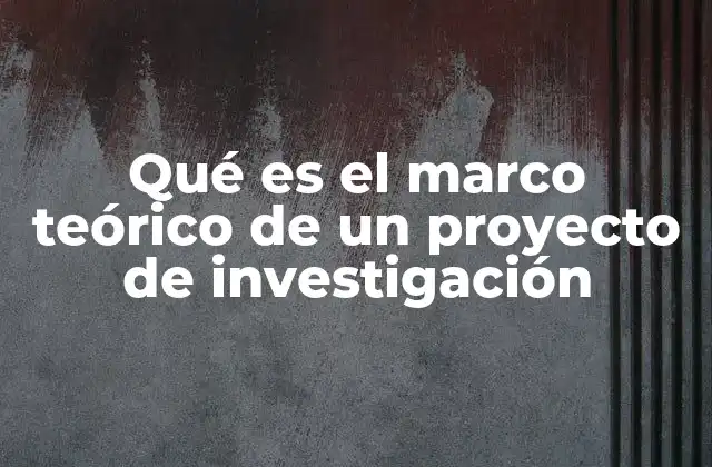 Qué es el Marco Teórico de un Proyecto de Investigación