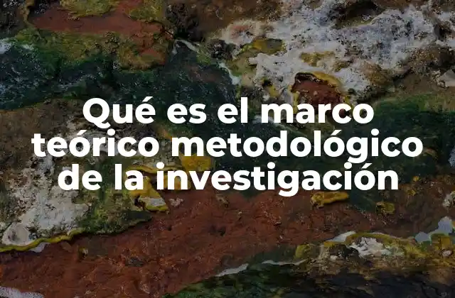 Qué es el Marco Teórico Metodológico de la Investigación