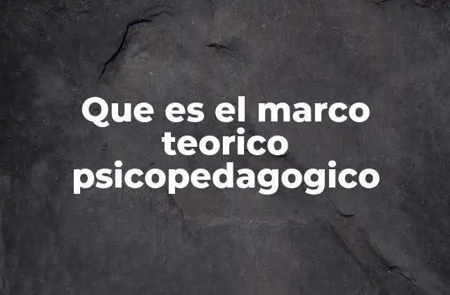 Que es el Marco Teorico Psicopedagogico