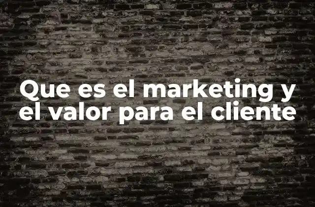 Que es el Marketing y el Valor para el Cliente