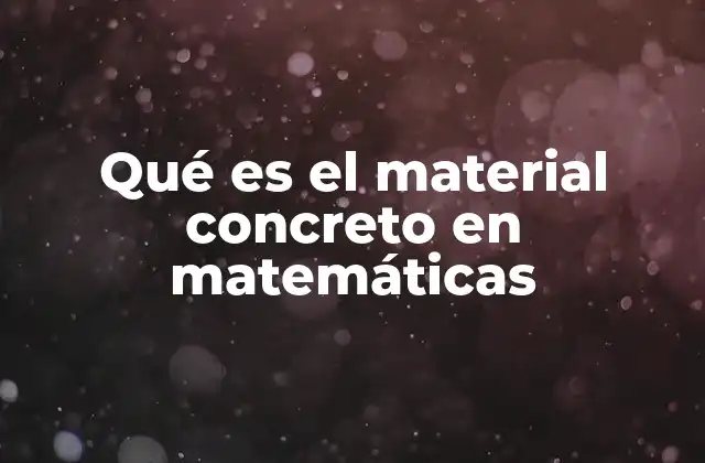 Qué es el Material Concreto en Matemáticas 2 La importancia de los recursos manipulativos en el aprendizaje matemático