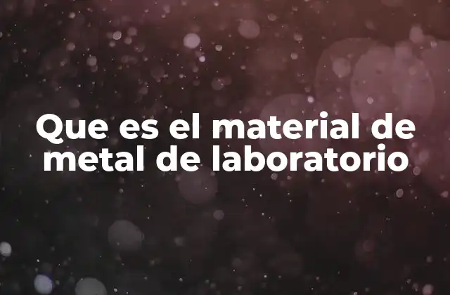 Que es el Material de Metal de Laboratorio 2 Características esenciales de los materiales metálicos en laboratorio