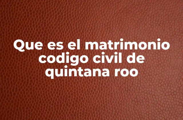 Cómo se regula el matrimonio en Quintana Roo sin mencionar directamente el código civil