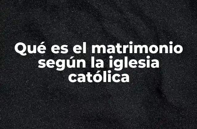 Qué es el Matrimonio según la Iglesia Católica