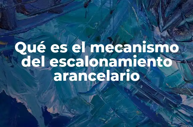 Qué es el Mecanismo Del Escalonamiento Arancelario