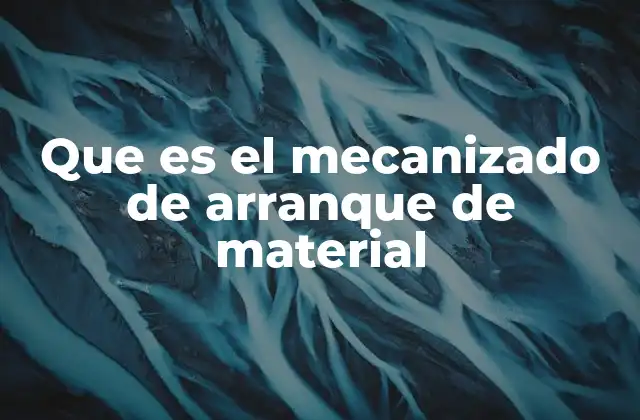 Que es el Mecanizado de Arranque de Material