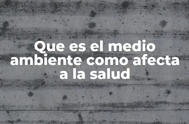 Que es el Medio Ambiente como Afecta a la Salud