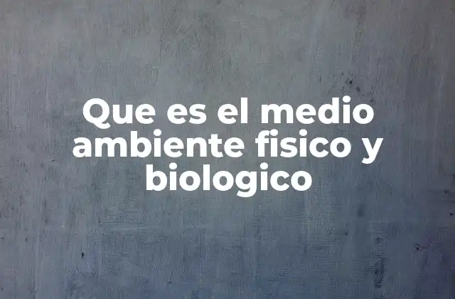 Que es el Medio Ambiente Fisico y Biologico