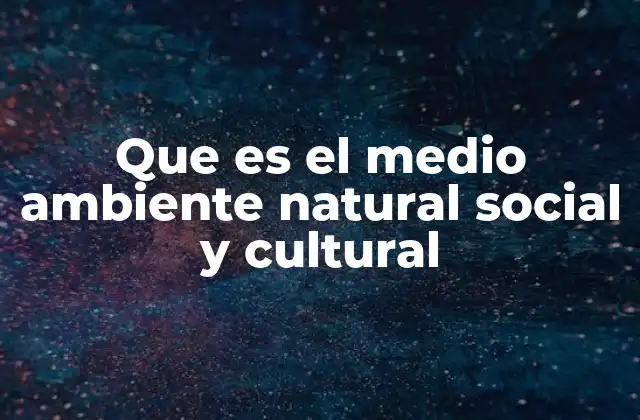 Que es el Medio Ambiente Natural Social y Cultural