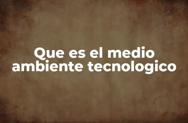 Que es el Medio Ambiente Tecnologico