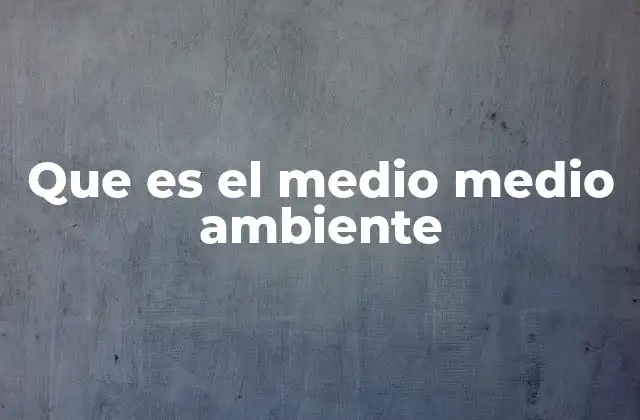 Que es el Medio Medio Ambiente 2 El entorno natural y sus componentes esenciales