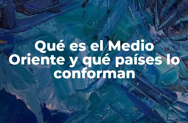 Qué es el Medio Oriente y Qué Países Lo Conforman