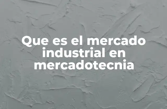 Que es el Mercado Industrial en Mercadotecnia