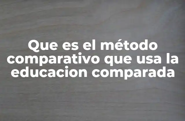 Que es el Método Comparativo que Usa la Educacion Comparada