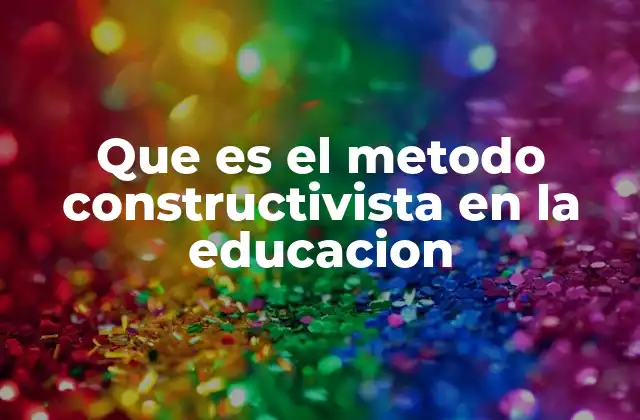 Que es el Metodo Constructivista en la Educacion