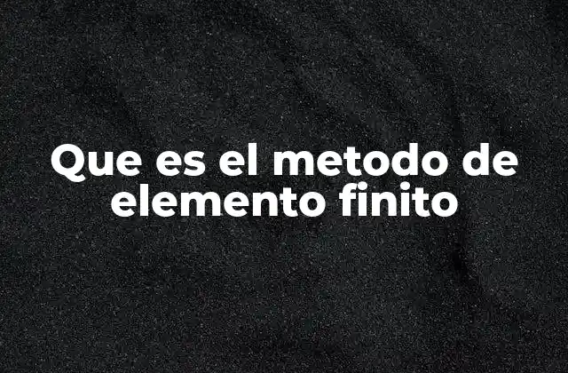 Que es el Metodo de Elemento Finito