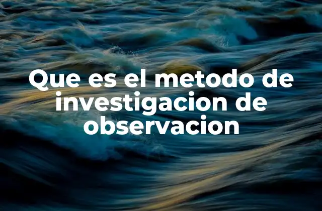 Que es el Metodo de Investigacion de Observacion