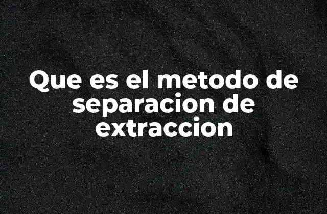 Que es el Metodo de Separacion de Extraccion