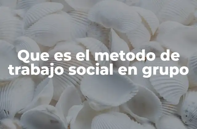 Que es el Metodo de Trabajo Social en Grupo