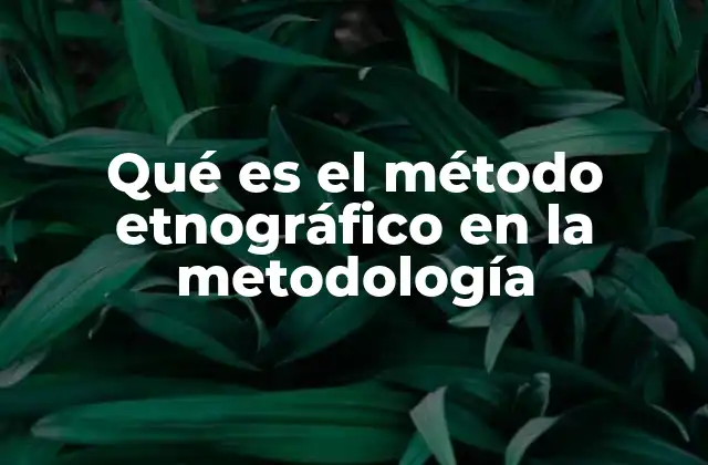 Qué es el Método Etnográfico en la Metodología