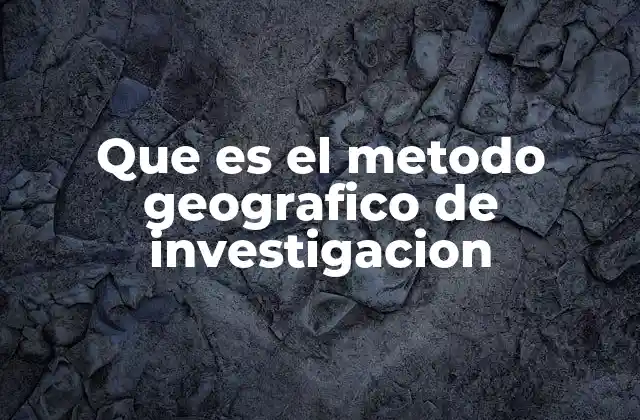 Que es el Metodo Geografico de Investigacion